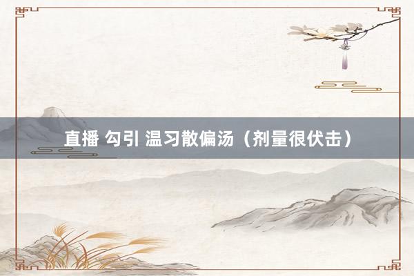 直播 勾引 温习散偏汤（剂量很伏击）