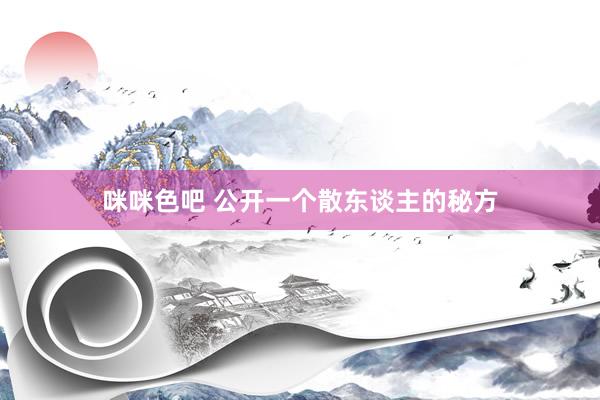 咪咪色吧 公开一个散东谈主的秘方