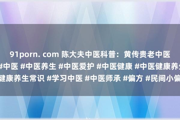 91porn. com 陈大夫中医科普：黄传贵老中医献方：53种疾病常用方#中医 #中医养生 #中医爱护 #中医健康 #中医健康养生常识 #学习中医 #中医师承 #偏方 #民间小偏方 #中医确有专长