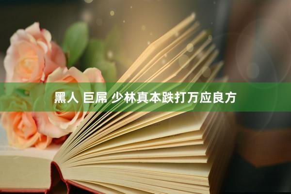 黑人 巨屌 少林真本跌打万应良方