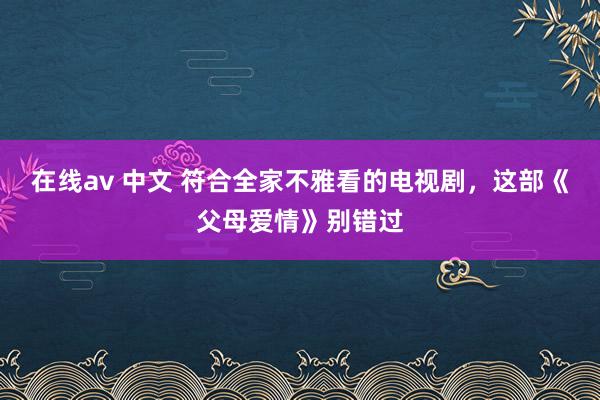 在线av 中文 符合全家不雅看的电视剧，这部《父母爱情》别错过