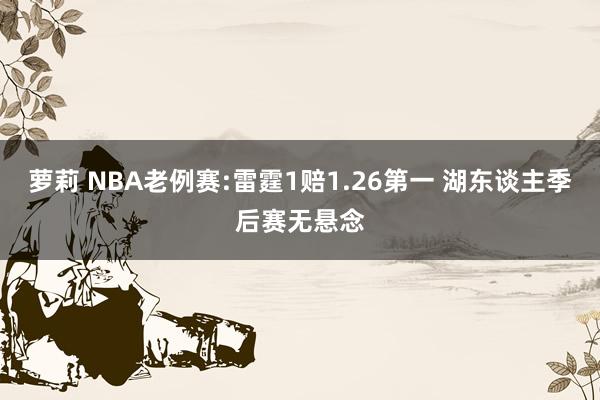 萝莉 NBA老例赛:雷霆1赔1.26第一 湖东谈主季后赛无悬念