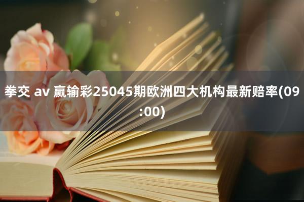 拳交 av 赢输彩25045期欧洲四大机构最新赔率(09:00)
