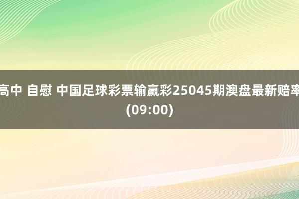 高中 自慰 中国足球彩票输赢彩25045期澳盘最新赔率(09:00)