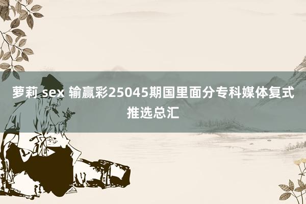 萝莉 sex 输赢彩25045期国里面分专科媒体复式推选总汇