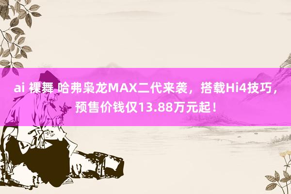 ai 裸舞 哈弗枭龙MAX二代来袭，搭载Hi4技巧，预售价钱仅13.88万元起！