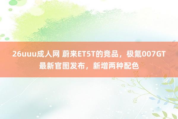 26uuu成人网 蔚来ET5T的竞品，极氪007GT最新官图发布，新增两种配色
