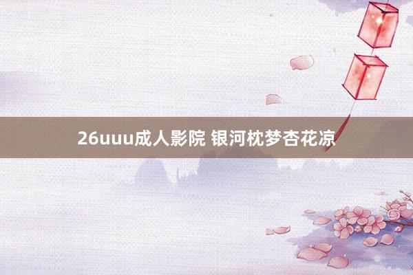 26uuu成人影院 银河枕梦杏花凉
