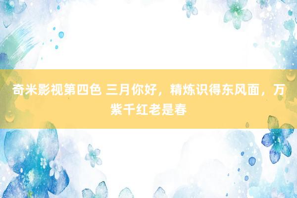 奇米影视第四色 三月你好，精炼识得东风面，万紫千红老是春