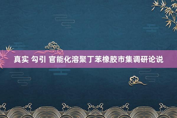 真实 勾引 官能化溶聚丁苯橡胶市集调研论说