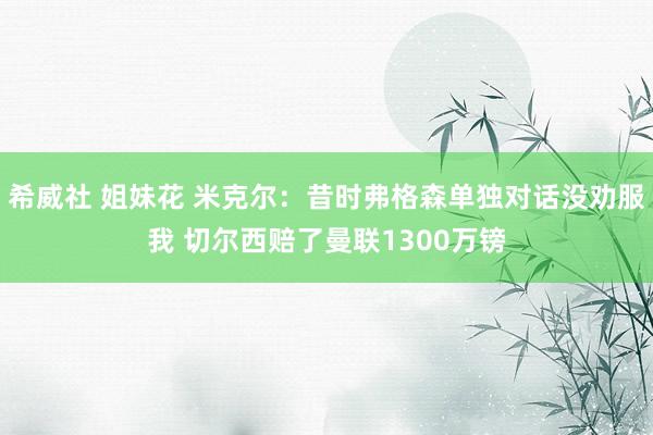 希威社 姐妹花 米克尔：昔时弗格森单独对话没劝服我 切尔西赔了曼联1300万镑