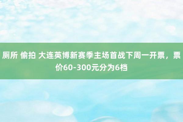 厕所 偷拍 大连英博新赛季主场首战下周一开票，票价60-300元分为6档