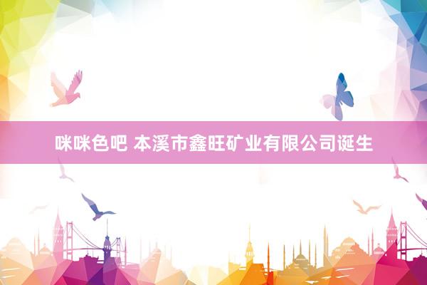 咪咪色吧 本溪市鑫旺矿业有限公司诞生