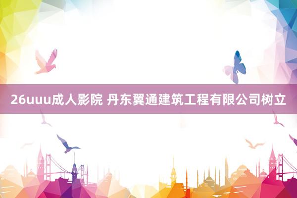 26uuu成人影院 丹东翼通建筑工程有限公司树立