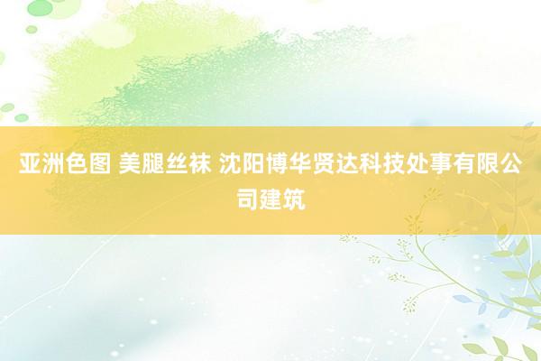 亚洲色图 美腿丝袜 沈阳博华贤达科技处事有限公司建筑