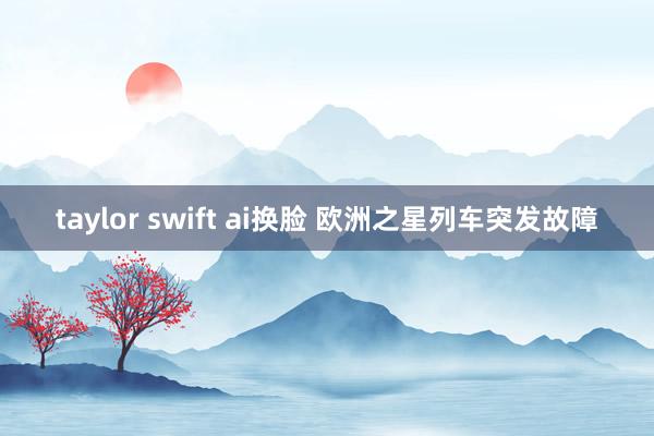 taylor swift ai换脸 欧洲之星列车突发故障