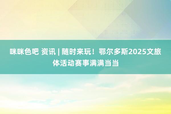 咪咪色吧 资讯 | 随时来玩！鄂尔多斯2025文旅体活动赛事满满当当