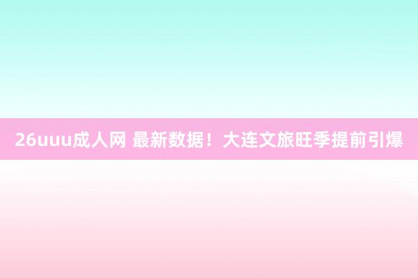 26uuu成人网 最新数据！大连文旅旺季提前引爆