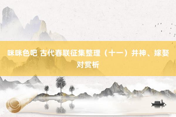 咪咪色吧 古代春联征集整理（十一）井神、嫁娶对赏析