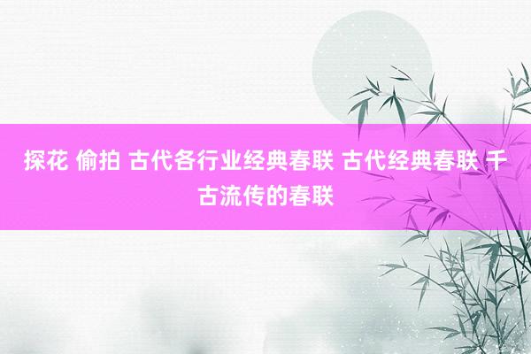 探花 偷拍 古代各行业经典春联 古代经典春联 千古流传的春联
