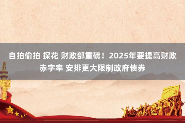 自拍偷拍 探花 财政部重磅！2025年要提高财政赤字率 安排更大限制政府债券