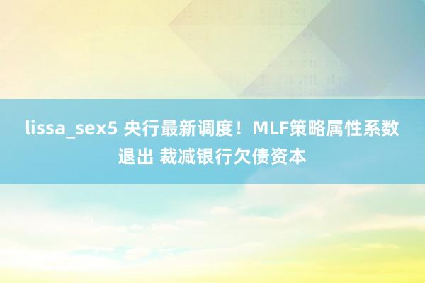 lissa_sex5 央行最新调度！MLF策略属性系数退出 裁减银行欠债资本