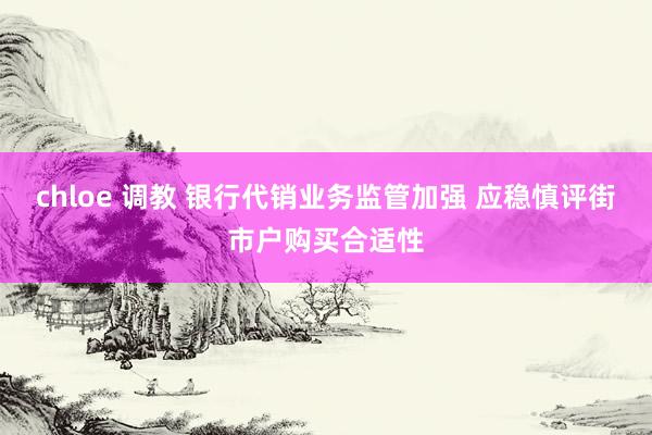 chloe 调教 银行代销业务监管加强 应稳慎评街市户购买合适性