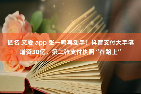 匿名 文爱 app 张一鸣再动手！抖音支付大手笔增资30亿，第二张支付执照“在路上”