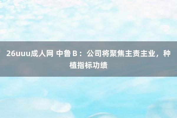26uuu成人网 中鲁Ｂ：公司将聚焦主责主业，种植指标功绩
