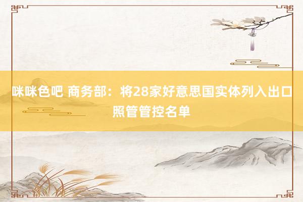 咪咪色吧 商务部：将28家好意思国实体列入出口照管管控名单