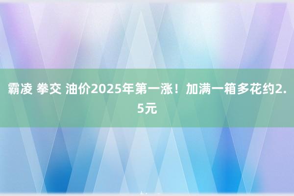 霸凌 拳交 油价2025年第一涨！加满一箱多花约2.5元