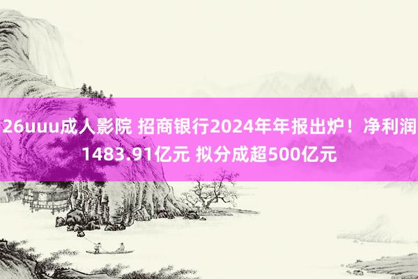 26uuu成人影院 招商银行2024年年报出炉！净利润1483.91亿元 拟分成超500亿元