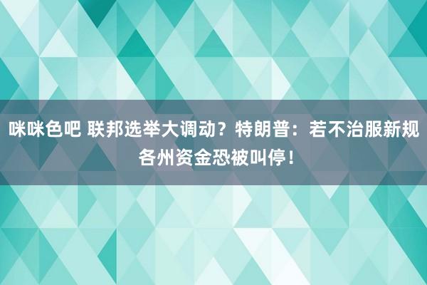 咪咪色吧 联邦选举大调动？特朗普：若不治服新规 各州资金恐被叫停！