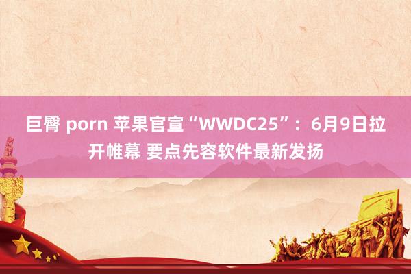 巨臀 porn 苹果官宣“WWDC25”：6月9日拉开帷幕 要点先容软件最新发扬