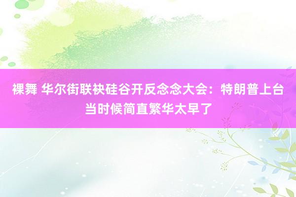 裸舞 华尔街联袂硅谷开反念念大会：特朗普上台当时候简直繁华太早了