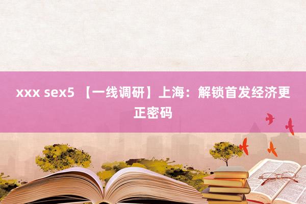 xxx sex5 【一线调研】上海：解锁首发经济更正密码