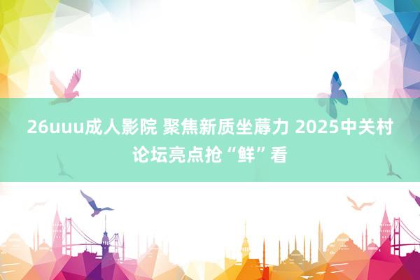 26uuu成人影院 聚焦新质坐蓐力 2025中关村论坛亮点抢“鲜”看