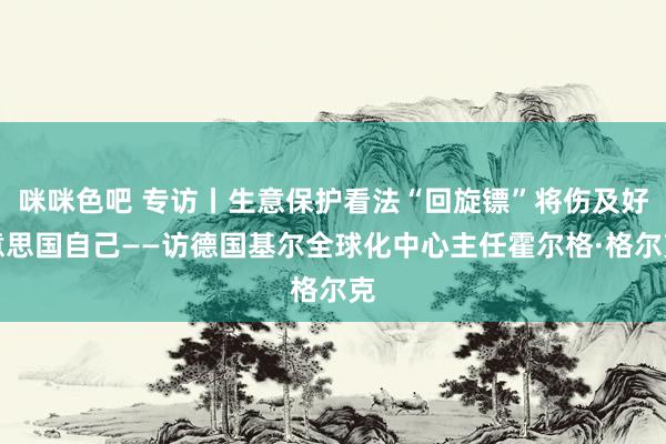 咪咪色吧 专访丨生意保护看法“回旋镖”将伤及好意思国自己——访德国基尔全球化中心主任霍尔格·格尔克