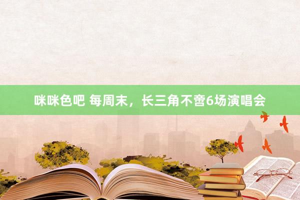 咪咪色吧 每周末，长三角不啻6场演唱会