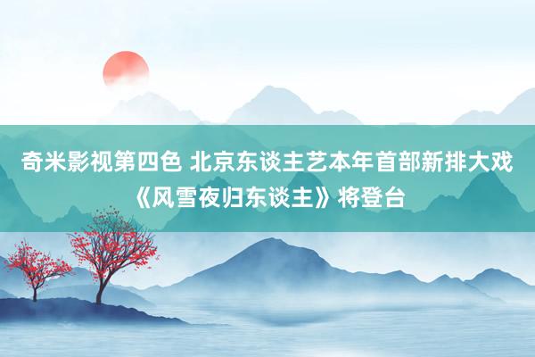奇米影视第四色 北京东谈主艺本年首部新排大戏《风雪夜归东谈主》将登台