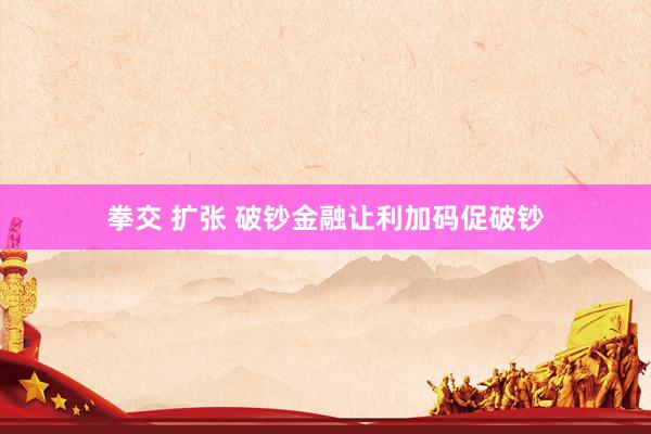 拳交 扩张 破钞金融让利加码促破钞