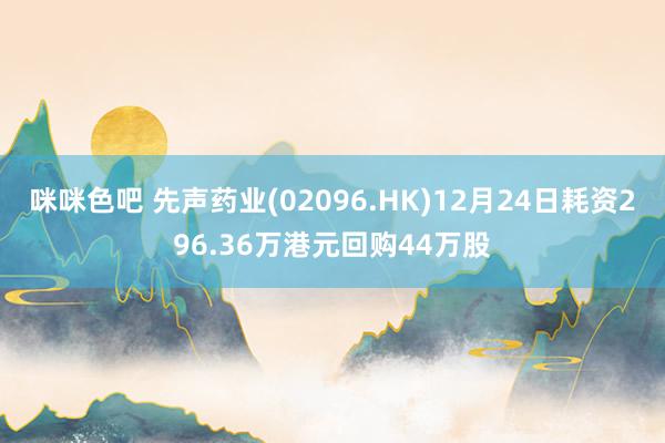 咪咪色吧 先声药业(02096.HK)12月24日耗资296.36万港元回购44万股