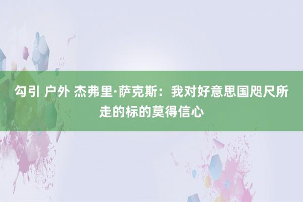 勾引 户外 杰弗里·萨克斯：我对好意思国咫尺所走的标的莫得信心