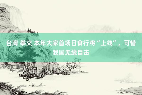 台灣 拳交 本年大家首场日食行将“上线”，可惜我国无缘目击