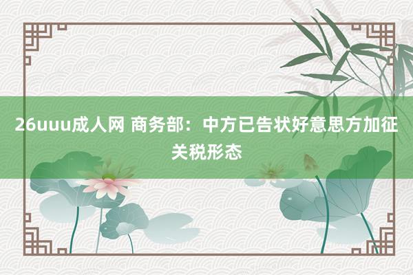 26uuu成人网 商务部：中方已告状好意思方加征关税形态