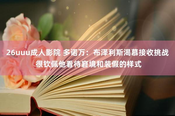 26uuu成人影院 多诺万：布泽利斯渴慕接收挑战 很钦佩他看待窘境和装假的样式