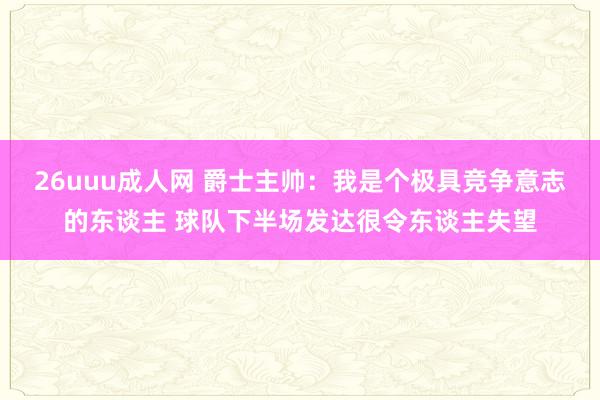 26uuu成人网 爵士主帅：我是个极具竞争意志的东谈主 球队下半场发达很令东谈主失望