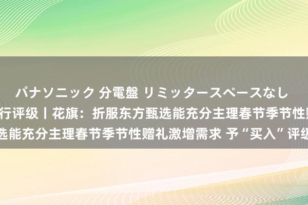パナソニック 分電盤 リミッタースペースなし 露出・半埋込両用形 大行评级丨花旗：折服东方甄选能充分主理春节季节性赠礼激增需求 予“买入”评级