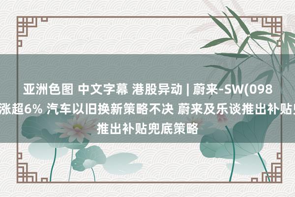 亚洲色图 中文字幕 港股异动 | 蔚来-SW(09866)早盘涨超6% 汽车以旧换新策略不决 蔚来及乐谈推出补贴兜底策略