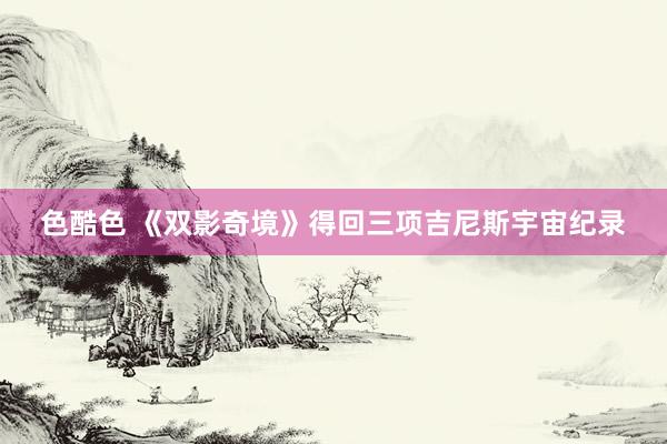 色酷色 《双影奇境》得回三项吉尼斯宇宙纪录